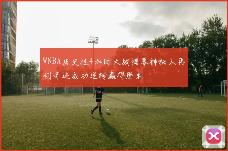WNBA历史性4加时大战揭幕神秘人再创奇迹成功逆转赢得胜利