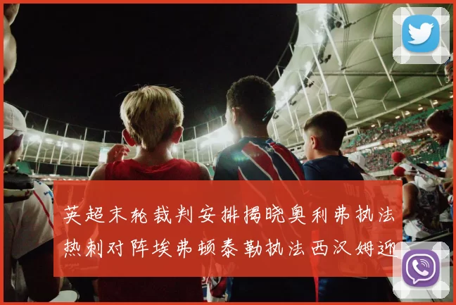 英超末轮裁判安排揭晓奥利弗执法热刺对阵埃弗顿泰勒执法西汉姆迎战利兹联