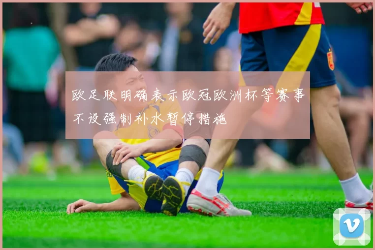 欧足联明确表示欧冠欧洲杯等赛事不设强制补水暂停措施