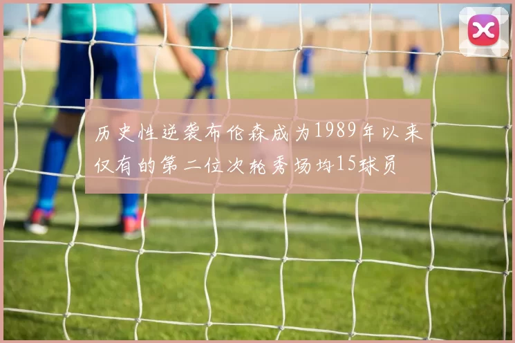 历史性逆袭布伦森成为1989年以来仅有的第二位次轮秀场均15球员