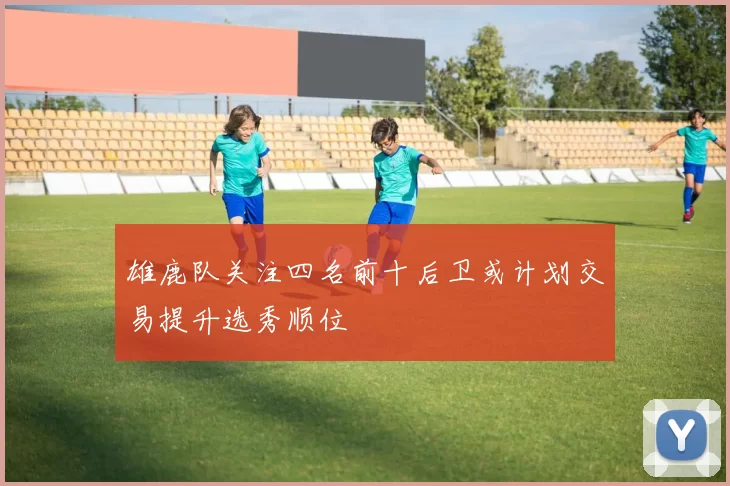 雄鹿队关注四名前十后卫或计划交易提升选秀顺位