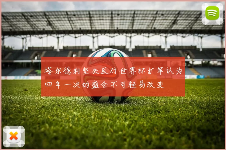 塔尔德利坚决反对世界杯扩军认为四年一次的盛会不可轻易改变