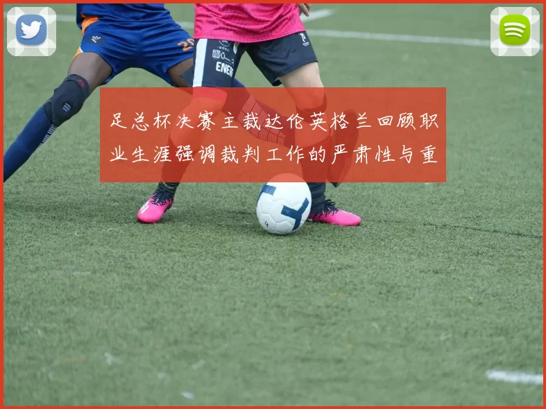足总杯决赛主裁达伦英格兰回顾职业生涯强调裁判工作的严肃性与重要性