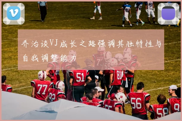 乔治谈VJ成长之路强调其独特性与自我调整能力