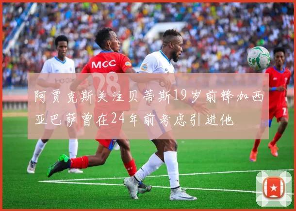 阿贾克斯关注贝蒂斯19岁前锋加西亚巴萨曾在24年前考虑引进他