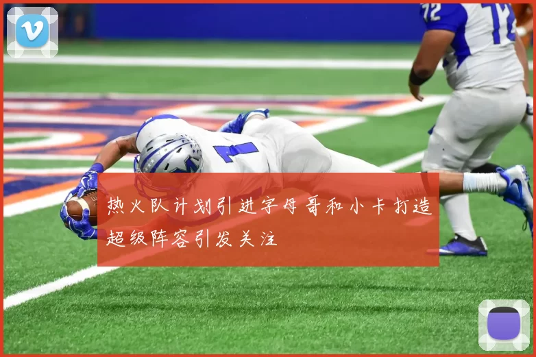 热火队计划引进字母哥和小卡打造超级阵容引发关注