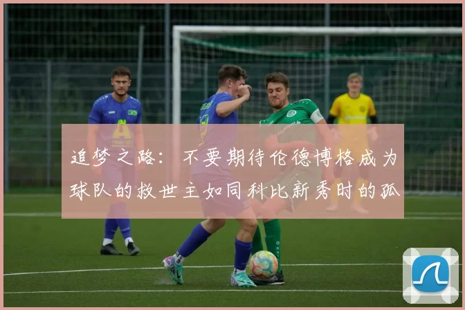 追梦之路：不要期待伦德博格成为球队的救世主如同科比新秀时的孤独奋斗