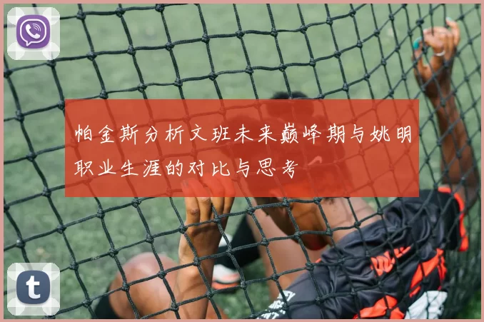 帕金斯分析文班未来巅峰期与姚明职业生涯的对比与思考