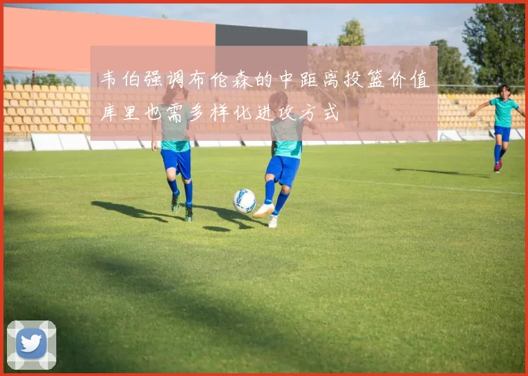 韦伯强调布伦森的中距离投篮价值库里也需多样化进攻方式