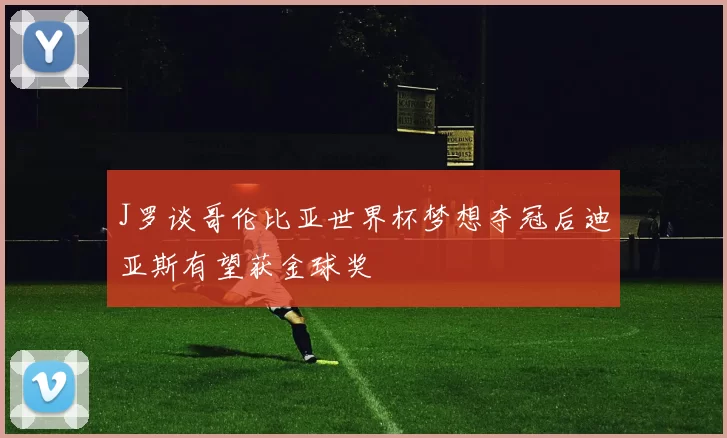 J罗谈哥伦比亚世界杯梦想夺冠后迪亚斯有望获金球奖