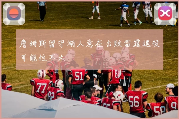 詹姆斯留守湖人意在击败雷霆退役可能性不大