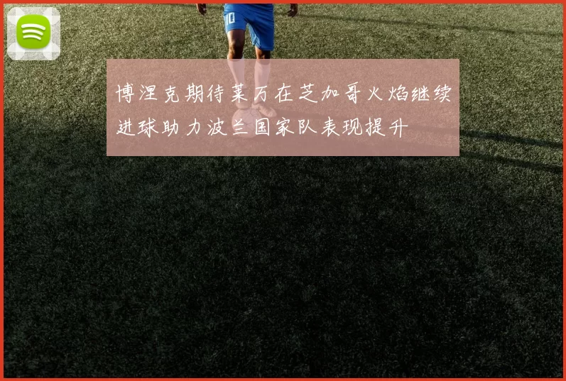 博涅克期待莱万在芝加哥火焰继续进球助力波兰国家队表现提升