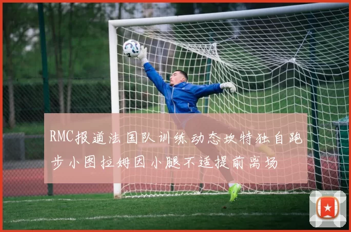 RMC报道法国队训练动态坎特独自跑步小图拉姆因小腿不适提前离场