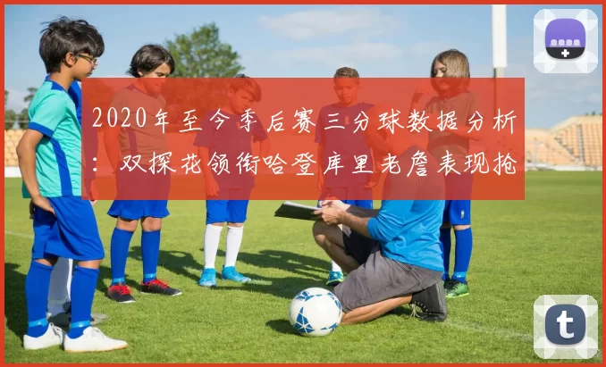 2020年至今季后赛三分球数据分析：双探花领衔哈登库里老詹表现抢眼