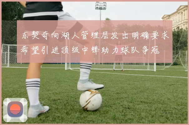 东契奇向湖人管理层发出明确要求希望引进顶级中锋助力球队争冠