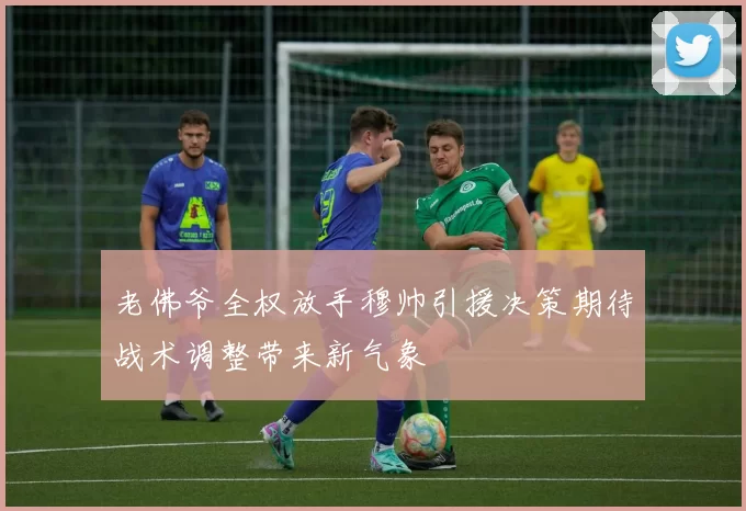 老佛爷全权放手穆帅引援决策期待战术调整带来新气象