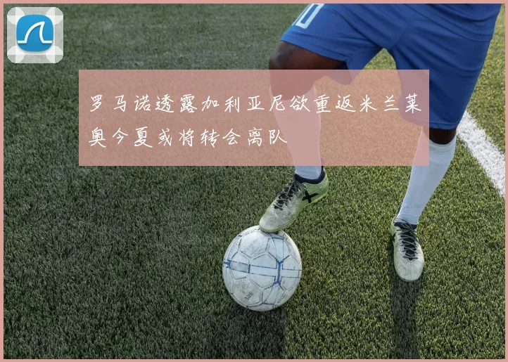 罗马诺透露加利亚尼欲重返米兰莱奥今夏或将转会离队