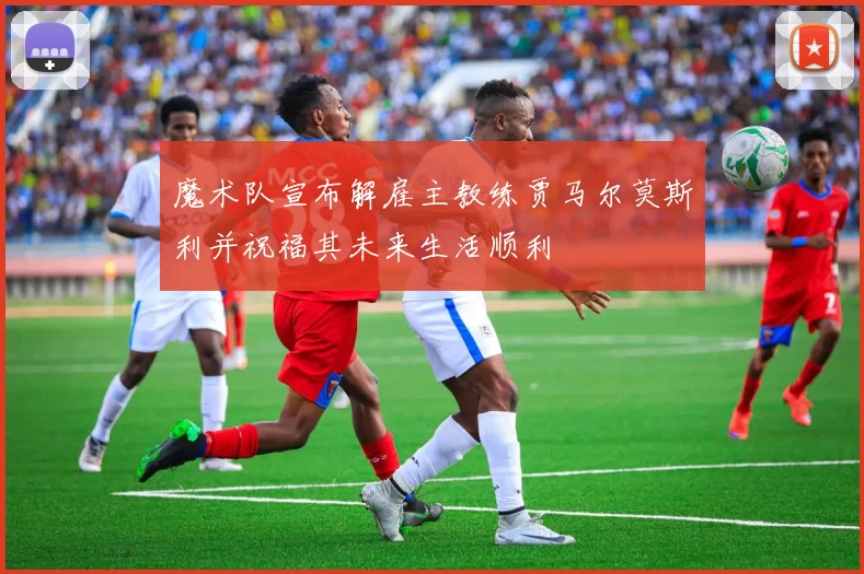 魔术队宣布解雇主教练贾马尔莫斯利并祝福其未来生活顺利