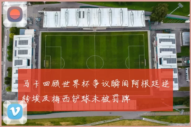马卡回顾世界杯争议瞬间阿根廷逆转埃及梅西铲球未被罚牌