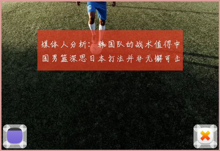 媒体人分析：韩国队的战术值得中国男篮深思日本打法并非无懈可击