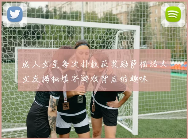 成人女星每次扑救获奖励萨福诺夫女友揭秘填字游戏背后的趣味