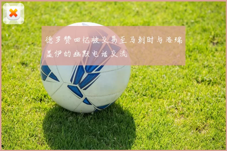 德罗赞回忆被交易至马刺时与洛瑞盖伊的幽默电话交流