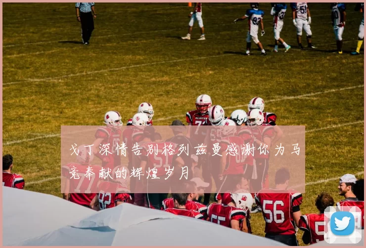 戈丁深情告别格列兹曼感谢你为马竞奉献的辉煌岁月
