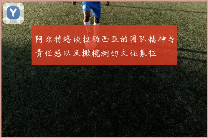 阿尔特塔谈拉玛西亚的团队精神与责任感以及橄榄树的文化象征