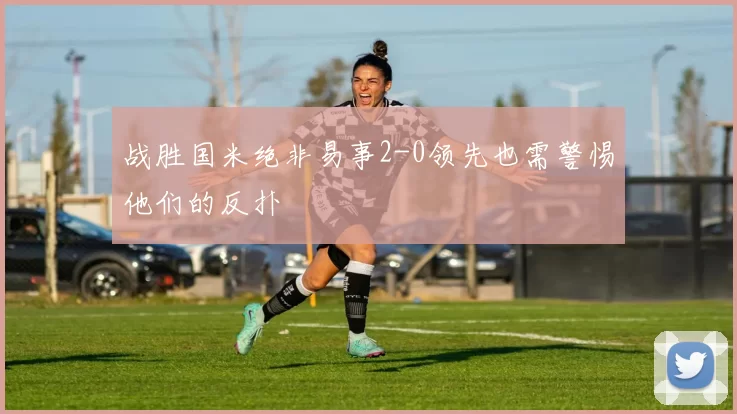 战胜国米绝非易事2-0领先也需警惕他们的反扑