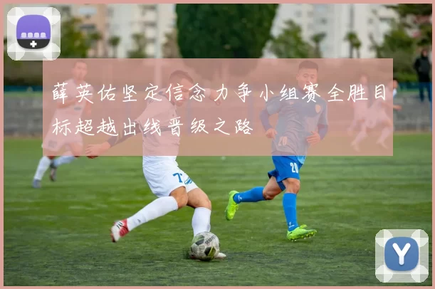 薛英佑坚定信念力争小组赛全胜目标超越出线晋级之路