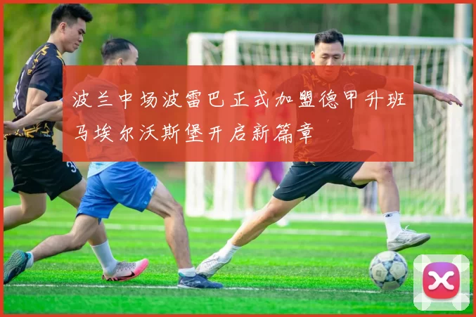 波兰中场波雷巴正式加盟德甲升班马埃尔沃斯堡开启新篇章