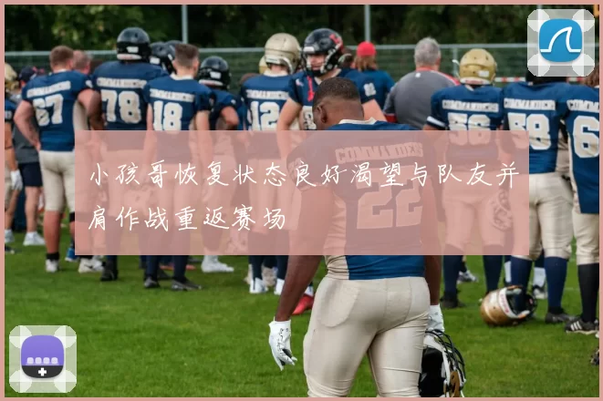 小孩哥恢复状态良好渴望与队友并肩作战重返赛场
