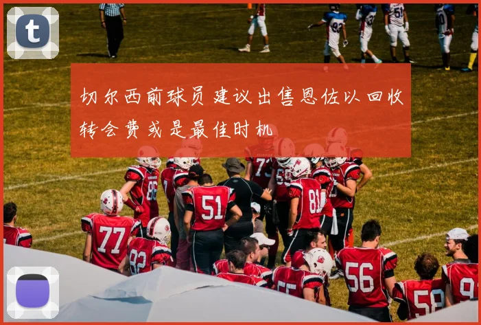 切尔西前球员建议出售恩佐以回收转会费或是最佳时机